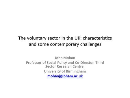 The voluntary sector in the UK: characteristics and some contemporary challenges John Mohan Professor of Social Policy and Co-Director, Third Sector Research.