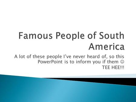 A lot of these people I’ve never heard of, so this PowerPoint is to inform you if them TEE HEE!!!