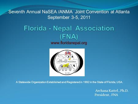 Seventh Annual NaSEA /ANMA Joint Convention at Atlanta September 3-5, 2011 Archana Kattel, Ph.D. President, FNA A Statewide Organization Established and.