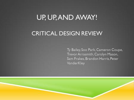 UP, UP, AND AWAY! CRITICAL DESIGN REVIEW Ty Bailey, Soo Park, Cameron Coupe, Trevor Arrasmith, Carolyn Mason, Sam Frakes, Brandon Harris, Peter VanderKley.