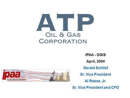 IPAA - OGIS April, 2004 Gerald Schlief Sr. Vice President Al Reese, Jr. Sr. Vice President and CFO.