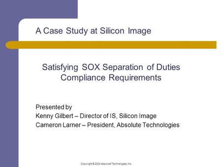 Copyright © 2004 Absolute Technologies, Inc. Satisfying SOX Separation of Duties Compliance Requirements Presented by Kenny Gilbert – Director of IS, Silicon.