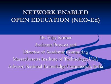 NETWORK-ENABLED OPEN EDUCATION (NEO-Ed) Dr. Vijay Kumar Assistant Provost and Director of Academic Computing Massachusetts Institute of Technology, USA.