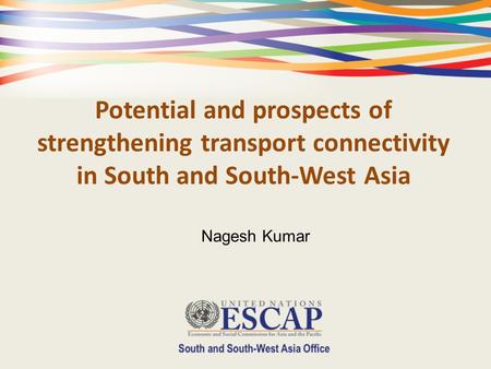 Potential and prospects of strengthening transport connectivity in South and South-West Asia Nagesh Kumar.