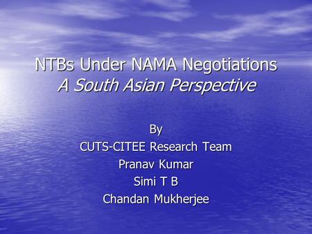 NTBs Under NAMA Negotiations A South Asian Perspective By CUTS-CITEE Research Team Pranav Kumar Simi T B Chandan Mukherjee.