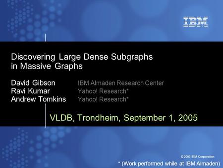 © 2005 IBM Corporation Discovering Large Dense Subgraphs in Massive Graphs David Gibson IBM Almaden Research Center Ravi Kumar Yahoo! Research* Andrew.