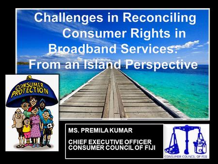 MS. PREMILA KUMAR CHIEF EXECUTIVE OFFICER CONSUMER COUNCIL OF FIJI.