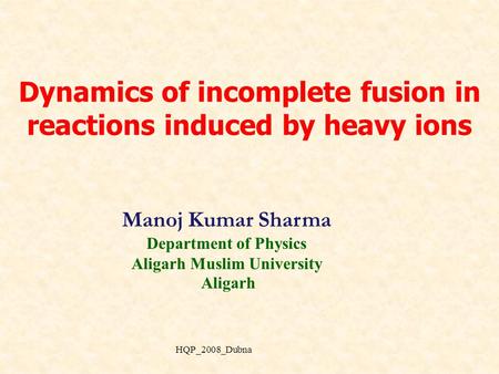 Dynamics of incomplete fusion in reactions induced by heavy ions Manoj Kumar Sharma Department of Physics Aligarh Muslim University Aligarh HQP_2008_Dubna.