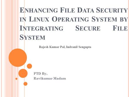 E NHANCING F ILE D ATA S ECURITY IN L INUX O PERATING S YSTEM BY I NTEGRATING S ECURE F ILE S YSTEM PTD By, Ravikumar Madam Rajesh Kumar Pal, Indranil.