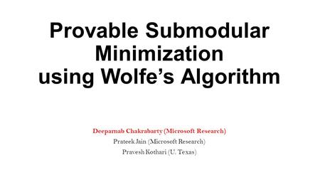 Provable Submodular Minimization using Wolfe’s Algorithm Deeparnab Chakrabarty (Microsoft Research) Prateek Jain (Microsoft Research) Pravesh Kothari (U.