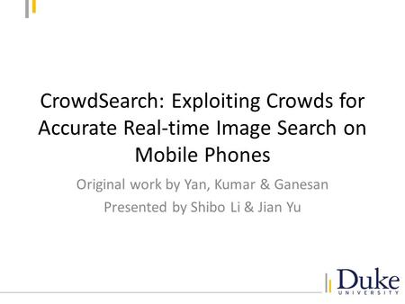 CrowdSearch: Exploiting Crowds for Accurate Real-time Image Search on Mobile Phones Original work by Yan, Kumar & Ganesan Presented by Shibo Li & Jian.