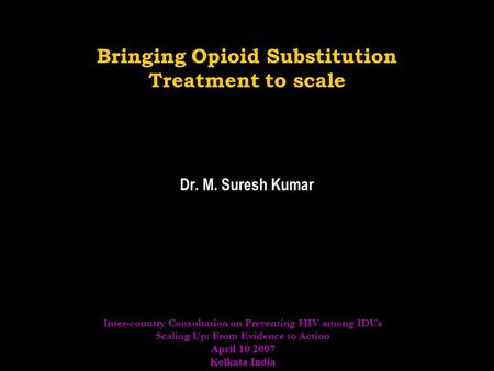 Bringing Opioid Substitution Treatment to scale Dr. M. Suresh Kumar Inter-country Consultation on Preventing HIV among IDUs Scaling Up: From Evidence to.