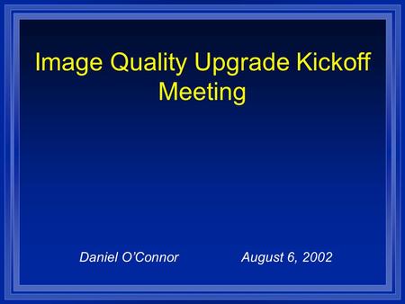 Image Quality Upgrade Kickoff Meeting Daniel O’ConnorAugust 6, 2002.