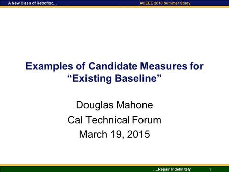 ….Repair Indefinitely 1 A New Class of Retrofits:… ACEEE 2010 Summer Study Examples of Candidate Measures for “Existing Baseline” Douglas Mahone Cal Technical.