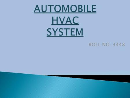 ROLL NO :3448. What is HVAC ? What is HVAC ? H.V.A.C – Heating, Ventilation and Air Conditioning system A HVAC System consists of a chain of components.