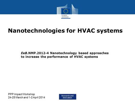 Research and innovation Research and innovation PPP Impact Workshop 24-25 March and 1-2 April 2014 Nanotechnologies for HVAC systems EeB.NMP.2012-4 Nanotechnology.