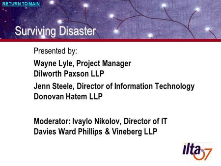 RETURN TO MAIN Surviving Disaster Presented by: Wayne Lyle, Project Manager Dilworth Paxson LLP Jenn Steele, Director of Information Technology Donovan.