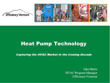 1 Heat Pump Technology Capturing the HVAC Market in the Coming Decade Jake Marin HVAC Program Manager Efficiency Vermont.