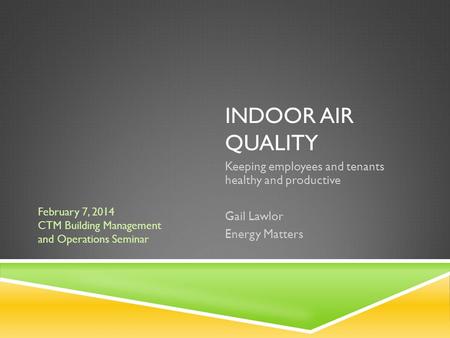 INDOOR AIR QUALITY Keeping employees and tenants healthy and productive Gail Lawlor Energy Matters February 7, 2014 CTM Building Management and Operations.