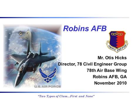 “Two Types of Class…First and None” Mr. Otis Hicks Director, 78 Civil Engineer Group 78th Air Base Wing Robins AFB, GA November 2010 Robins AFB.