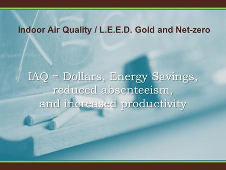 Indoor Air Quality / L.E.E.D. Gold and Net-zero IAQ = Dollars, Energy Savings, reduced absenteeism, and increased productivity.