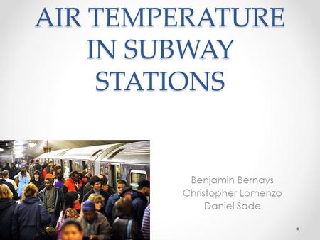 AIR TEMPERATURE IN SUBWAY STATIONS Benjamin Bernays Christopher Lomenzo Daniel Sade.