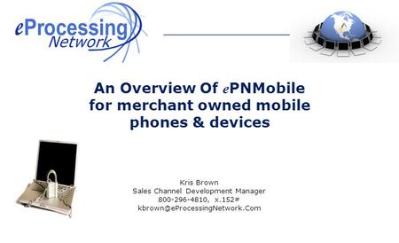 Kris Brown Sales Channel Development Manager 800-296-4810, x.152# An Overview Of e PNMobile for merchant owned mobile phones.