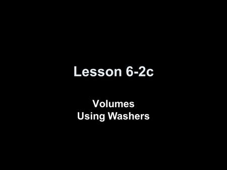 Lesson 6-2c Volumes Using Washers. Ice Breaker Volume = ∫ π(15 - 8x² + x 4 ) dx x = 0 x = √3 = π ∫ (15 - 8x² + x 4 ) dx = π (15x – (8/3)x 3 + (1/5)x 5.