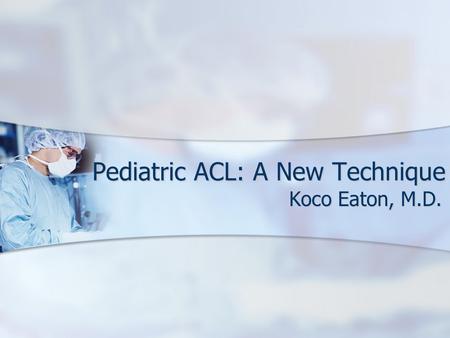 Pediatric ACL: A New Technique Koco Eaton, M.D.. Injuries in Younger Patients Why are kids tearing their ACLs at such a young age? Why are kids tearing.