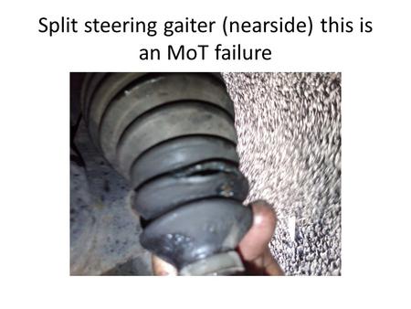 Split steering gaiter (nearside) this is an MoT failure.