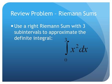 Review Problem – Riemann Sums Use a right Riemann Sum with 3 subintervals to approximate the definite integral: