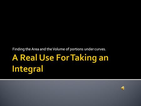 Finding the Area and the Volume of portions under curves.