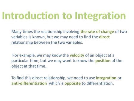 Many times the relationship involving the rate of change of two variables is known, but we may need to find the direct relationship between the two variables.