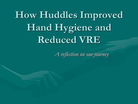 How Huddles Improved Hand Hygiene and Reduced VRE A reflection on our journey.