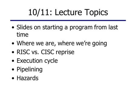 10/11: Lecture Topics Slides on starting a program from last time Where we are, where we’re going RISC vs. CISC reprise Execution cycle Pipelining Hazards.