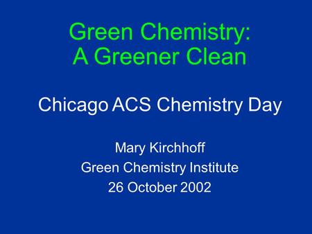 Green Chemistry: A Greener Clean Chicago ACS Chemistry Day Mary Kirchhoff Green Chemistry Institute 26 October 2002.