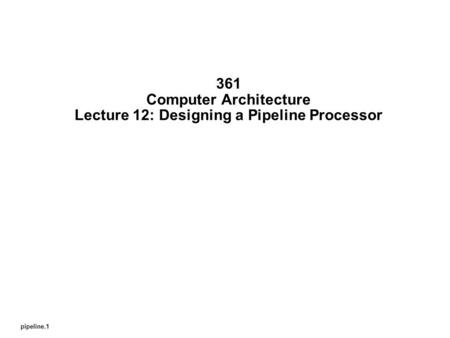 Pipeline.1 361 Computer Architecture Lecture 12: Designing a Pipeline Processor.