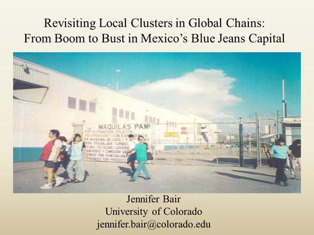 Revisiting Local Clusters in Global Chains: From Boom to Bust in Mexico’s Blue Jeans Capital Jennifer Bair University of Colorado