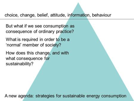 Choice, change, belief, attitude, information, behaviour A new agenda: strategies for sustainable energy consumption But what if we see consumption as.