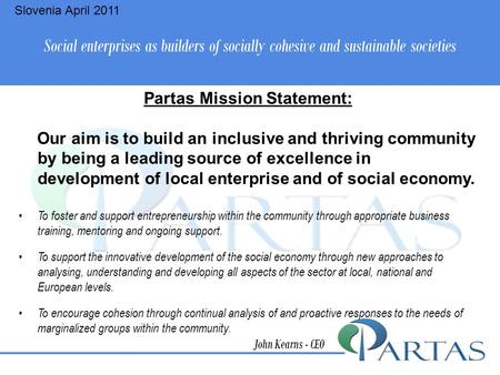 Social enterprises as builders of socially cohesive and sustainable societies John Kearns - CEO Partas Mission Statement: Our aim is to build an inclusive.