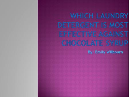 By: Emily Wilbourn.  The purpose for this experiment is to find out which laundry detergent is most effective against chocolate syrup.  I was interested.