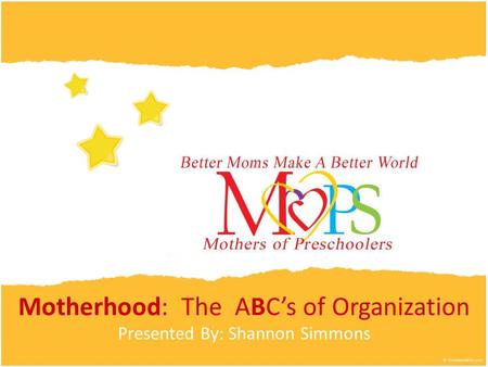 Motherhood: The ABC’s of Organization Presented By: Shannon Simmons.