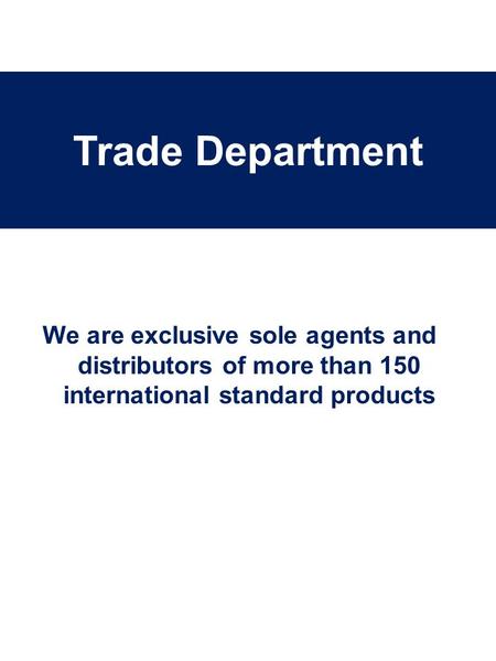 We are exclusive sole agents and distributors of more than 150 international standard products Trade Department.