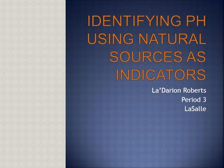 La’Darion Roberts Period 3 LaSalle.  The Purpose of this lab is to measure the pH of Various household items using a natural indicator prepared from.