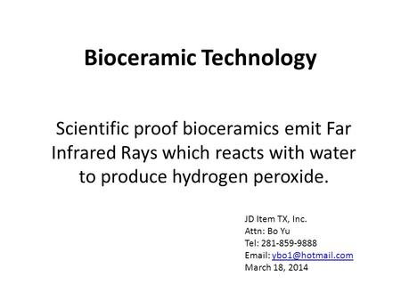 Bioceramic Technology Scientific proof bioceramics emit Far Infrared Rays which reacts with water to produce hydrogen peroxide. JD Item TX, Inc. Attn: