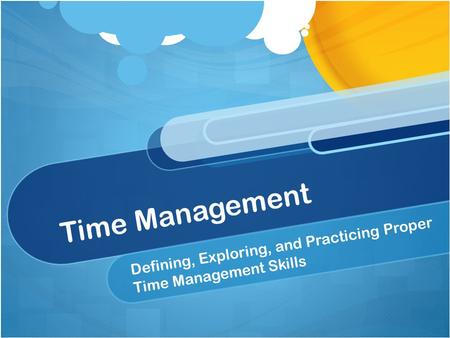 Time Management Defining, Exploring, and Practicing Proper Time Management Skills.