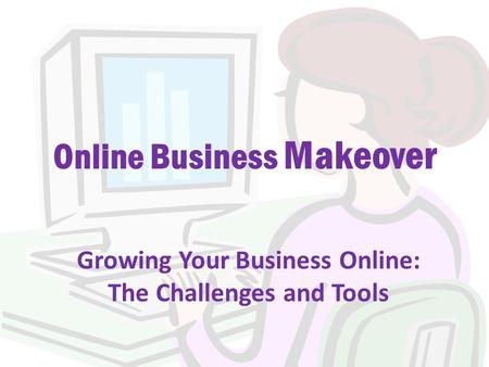 Online Business Makeover Growing Your Business Online: The Challenges and Tools.