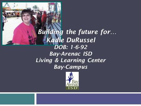 Kadie DuRussel DOB: 1-6-92 Bay-Arenac ISD Living & Learning Center Bay-Campus Building the future for…