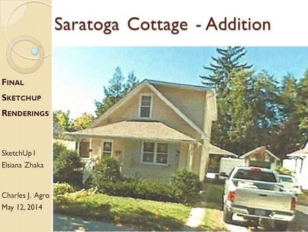 Saratoga Cottage - Addition F INAL S KETCHUP R ENDERINGS SketchUp I Elsiana Zhaka Charles J. Agro May 12, 2014.