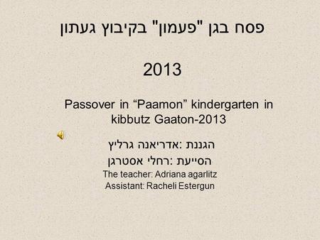 פסח בגן פעמון בקיבוץ געתון 2013 הגננת :אדריאנה גרליץ הסייעת :רחלי אסטרגן The teacher: Adriana agarlitz Assistant: Racheli Estergun Passover in “Paamon”